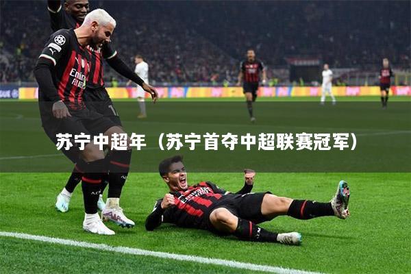 蘇寧中超年(蘇寧首奪中超聯(lián)賽冠軍) 蘇寧中超年(蘇寧首奪中超聯(lián)賽冠軍)
