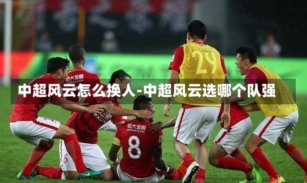 中超風(fēng)云怎么換人-中超風(fēng)云選哪個(gè)隊(duì)強(qiáng)